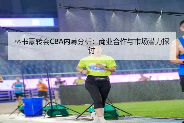 林书豪转会CBA内幕分析：商业合作与市场潜力探讨