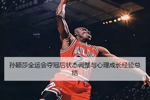孙颖莎全运会夺冠后状态调整与心理成长经验总结