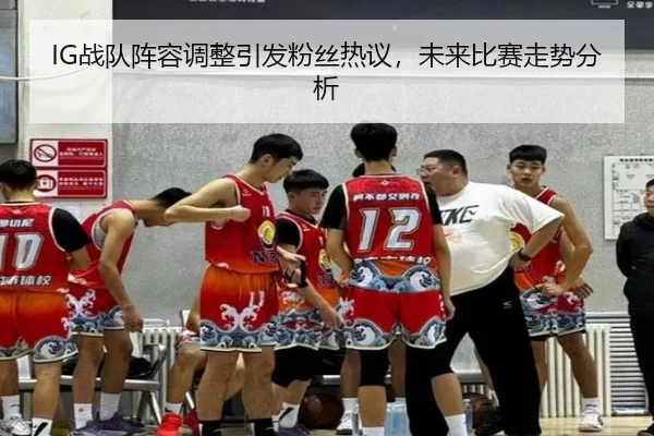 IG战队阵容调整引发粉丝热议，未来比赛走势分析